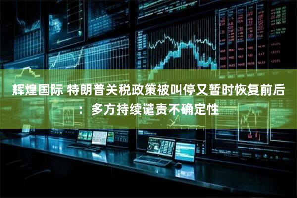 辉煌国际 特朗普关税政策被叫停又暂时恢复前后：多方持续谴责不确定性