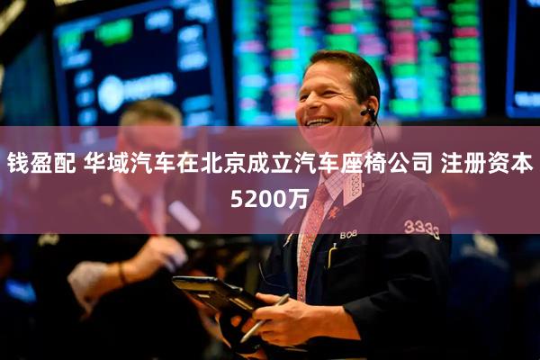 钱盈配 华域汽车在北京成立汽车座椅公司 注册资本5200万