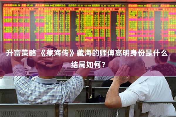 升富策略 《藏海传》藏海的师傅高明身份是什么 结局如何？