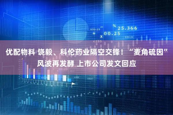 优配物料 饶毅、科伦药业隔空交锋！“麦角硫因”风波再发酵 上市公司发文回应