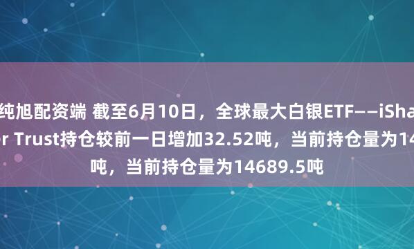 纯旭配资端 截至6月10日，全球最大白银ETF——iShares Silver Trust持仓较前一日增加32.52吨，当前持仓量为14689.5吨