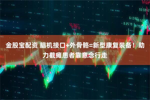 金股宝配资 脑机接口+外骨骼=新型康复装备！助力截瘫患者靠意念行走