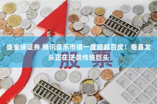 盛金缘证券 腾讯音乐市值一度超越百度！垂直龙头正在逆袭传统巨头