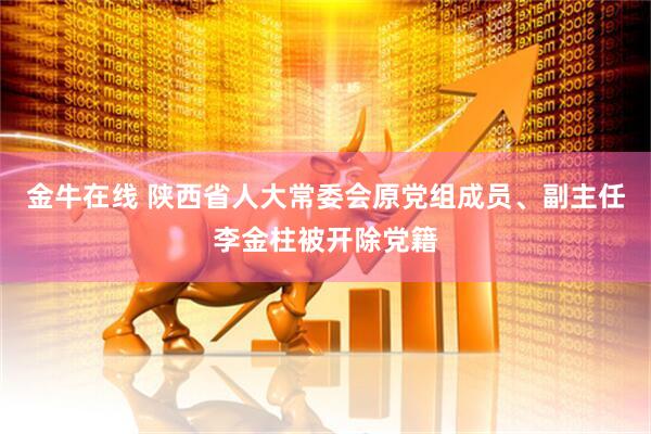 金牛在线 陕西省人大常委会原党组成员、副主任李金柱被开除党籍