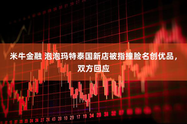 米牛金融 泡泡玛特泰国新店被指撞脸名创优品，双方回应
