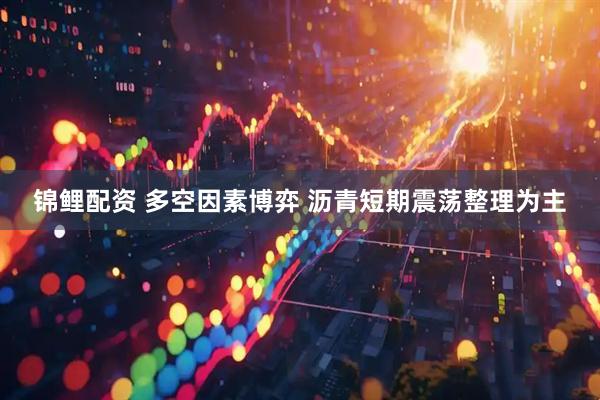 锦鲤配资 多空因素博弈 沥青短期震荡整理为主