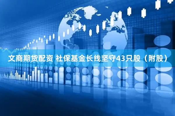 文商期货配资 社保基金长线坚守43只股（附股）