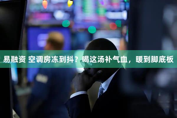 易融资 空调房冻到抖？喝这汤补气血，暖到脚底板