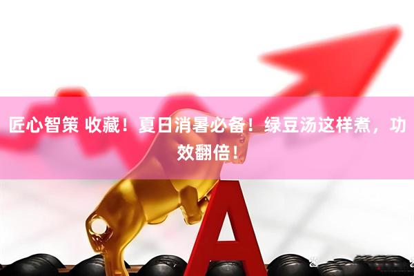 匠心智策 收藏！夏日消暑必备！绿豆汤这样煮，功效翻倍！