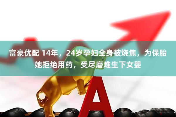 富豪优配 14年，24岁孕妇全身被烧焦，为保胎她拒绝用药，受尽磨难生下女婴