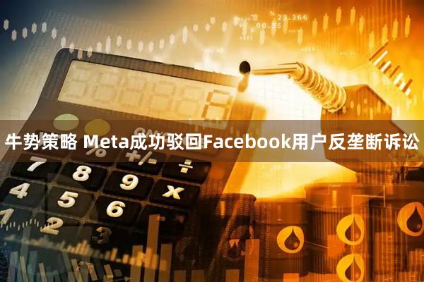 牛势策略 Meta成功驳回Facebook用户反垄断诉讼