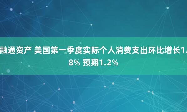 融通资产 美国第一季度实际个人消费支出环比增长1.8% 预期1.2%